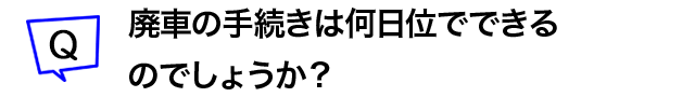廃車の手続きは何日位でできるのでしょうか?
